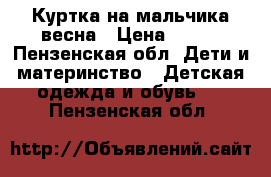 Куртка на мальчика весна › Цена ­ 400 - Пензенская обл. Дети и материнство » Детская одежда и обувь   . Пензенская обл.